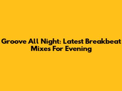 Groove All Night: Latest Breakbeat Mixes For Evening
