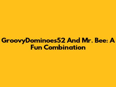 GroovyDominoes52 And Mr. Bee: A Fun Combination