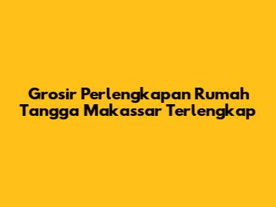 Grosir Perlengkapan Rumah Tangga Makassar Terlengkap