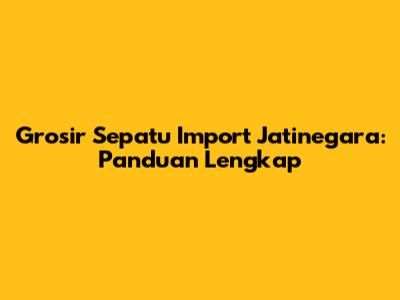 Grosir Sepatu Import Jatinegara: Panduan Lengkap