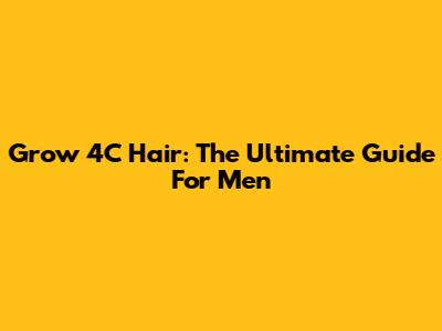 Grow 4C Hair: The Ultimate Guide For Men