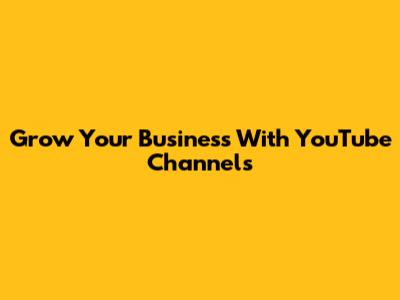 Grow Your Business With YouTube Channels