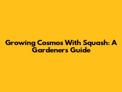 Growing Cosmos With Squash: A Gardener's Guide