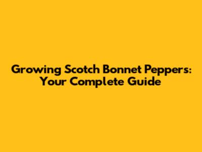 Growing Scotch Bonnet Peppers: Your Complete Guide