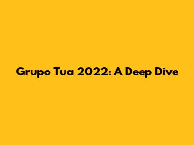 Grupo Tua 2022: A Deep Dive