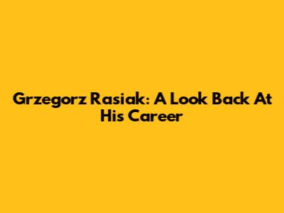 Grzegorz Rasiak: A Look Back At His Career