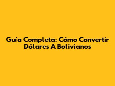 Guía Completa: Cómo Convertir Dólares A Bolivianos
