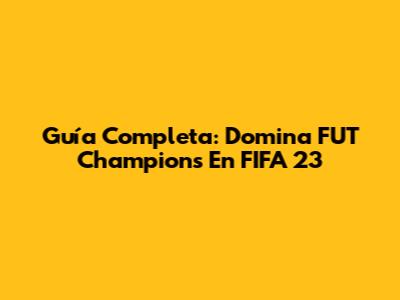 Guía Completa: Domina FUT Champions En FIFA 23