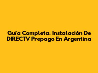 Guía Completa: Instalación De DIRECTV Prepago En Argentina