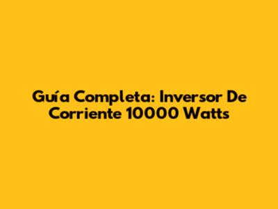 Guía Completa: Inversor De Corriente 10000 Watts