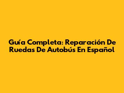 Guía Completa: Reparación De Ruedas De Autobús En Español