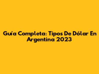 Guía Completa: Tipos De Dólar En Argentina 2023