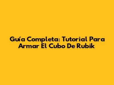 Guía Completa: Tutorial Para Armar El Cubo De Rubik