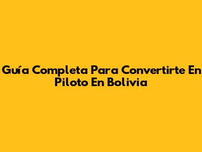Guía Completa Para Convertirte En Piloto En Bolivia