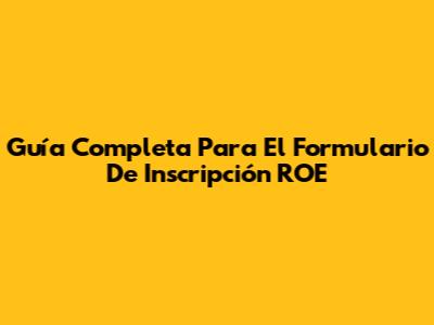 Guía Completa Para El Formulario De Inscripción ROE