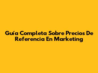 Guía Completa Sobre Precios De Referencia En Marketing