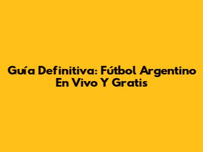 Guía Definitiva: Fútbol Argentino En Vivo Y Gratis