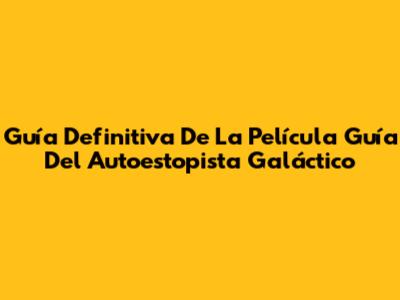 Guía Definitiva De La Película 'Guía Del Autoestopista Galáctico'