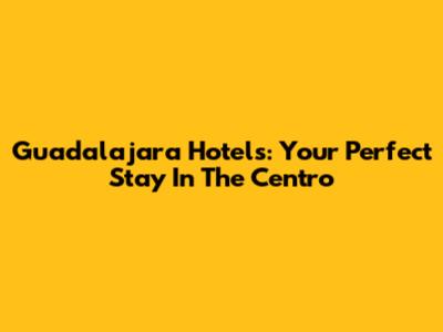 Guadalajara Hotels: Your Perfect Stay In The Centro