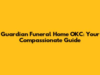 Guardian Funeral Home OKC: Your Compassionate Guide