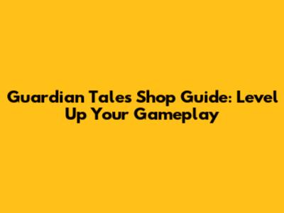 Guardian Tales Shop Guide: Level Up Your Gameplay