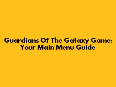 Guardians Of The Galaxy Game: Your Main Menu Guide