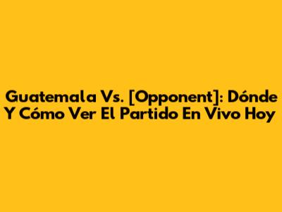 Guatemala Vs. [Opponent]: Dónde Y Cómo Ver El Partido En Vivo Hoy
