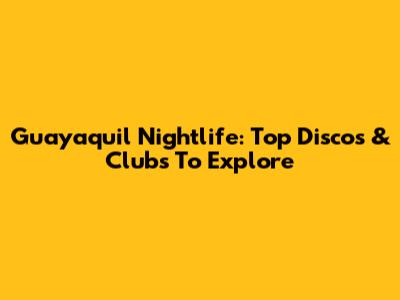 Guayaquil Nightlife: Top Discos & Clubs To Explore