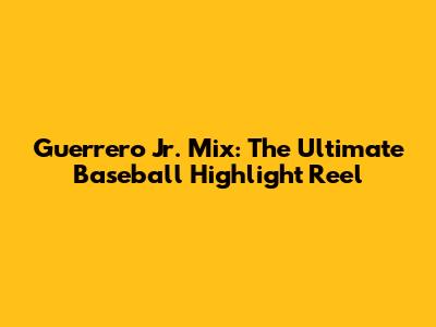 Guerrero Jr. Mix: The Ultimate Baseball Highlight Reel