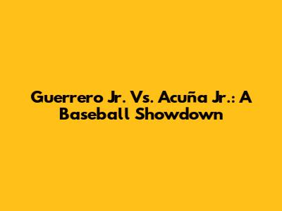 Guerrero Jr. Vs. Acuña Jr.: A Baseball Showdown