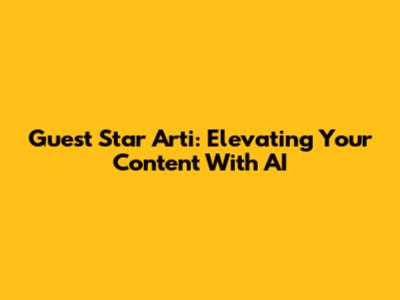 Guest Star Arti: Elevating Your Content With AI