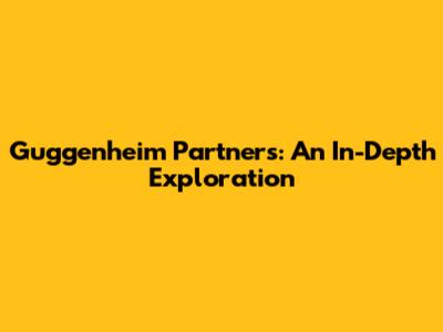 Guggenheim Partners: An In-Depth Exploration