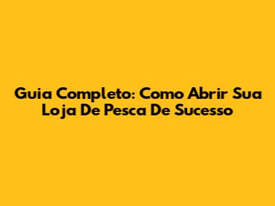 Guia Completo: Como Abrir Sua Loja De Pesca De Sucesso