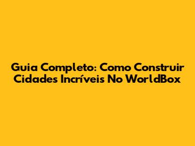 Guia Completo: Como Construir Cidades Incríveis No WorldBox