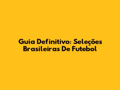 Guia Definitivo: Seleções Brasileiras De Futebol
