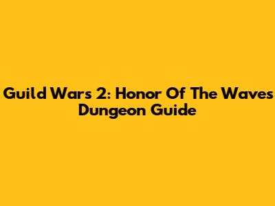 Guild Wars 2: Honor Of The Waves Dungeon Guide