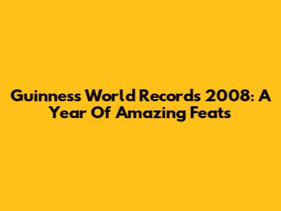 Guinness World Records 2008: A Year Of Amazing Feats