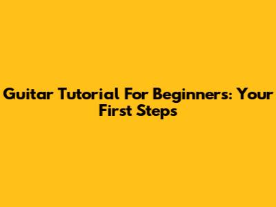 Guitar Tutorial For Beginners: Your First Steps