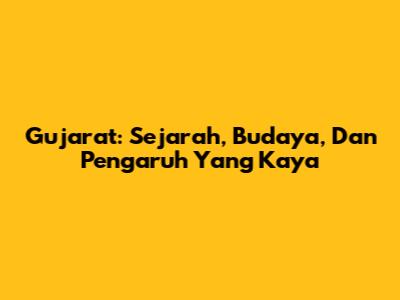 Gujarat: Sejarah, Budaya, Dan Pengaruh Yang Kaya