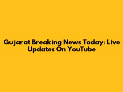 Gujarat Breaking News Today: Live Updates On YouTube