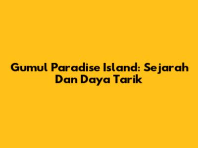 Gumul Paradise Island: Sejarah Dan Daya Tarik