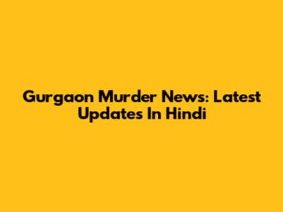 Gurgaon Murder News: Latest Updates In Hindi