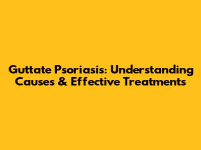 Guttate Psoriasis: Understanding Causes & Effective Treatments