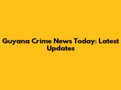 Guyana Crime News Today: Latest Updates