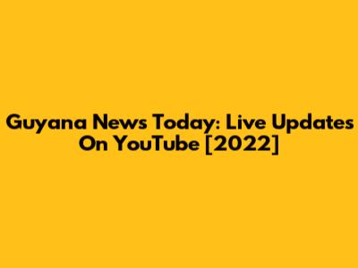 Guyana News Today: Live Updates On YouTube [2022]