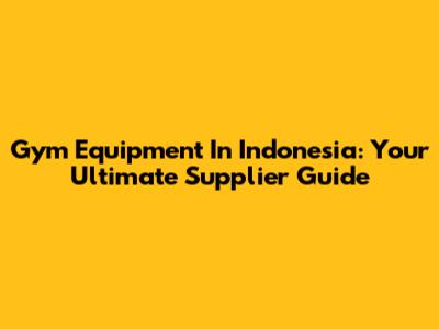 Gym Equipment In Indonesia: Your Ultimate Supplier Guide