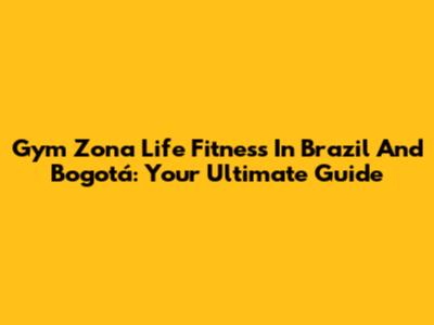 Gym Zona Life Fitness In Brazil And Bogotá: Your Ultimate Guide
