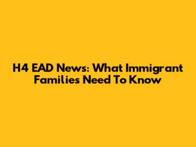 H4 EAD News: What Immigrant Families Need To Know