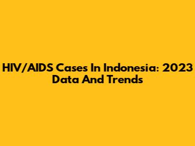 HIV/AIDS Cases In Indonesia: 2023 Data And Trends