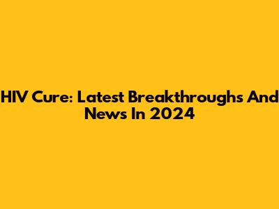 HIV Cure: Latest Breakthroughs And News In 2024
